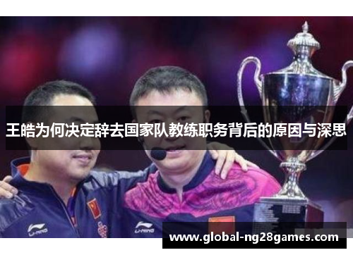 王皓为何决定辞去国家队教练职务背后的原因与深思