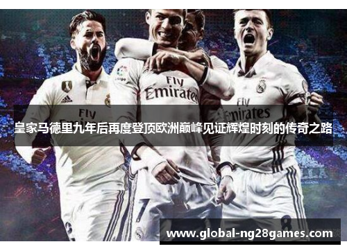 皇家马德里九年后再度登顶欧洲巅峰见证辉煌时刻的传奇之路
