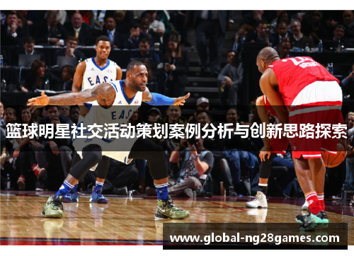 篮球明星社交活动策划案例分析与创新思路探索