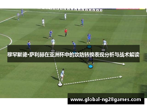 穆罕默德·萨利赫在亚洲杯中的攻防转换表现分析与战术解读