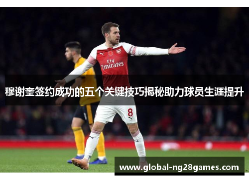 穆谢奎签约成功的五个关键技巧揭秘助力球员生涯提升