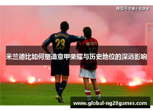 米兰德比如何塑造意甲荣耀与历史地位的深远影响