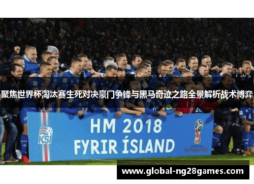 聚焦世界杯淘汰赛生死对决豪门争锋与黑马奇迹之路全景解析战术博弈