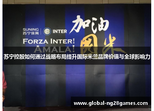 苏宁控股如何通过战略布局提升国际米兰品牌价值与全球影响力