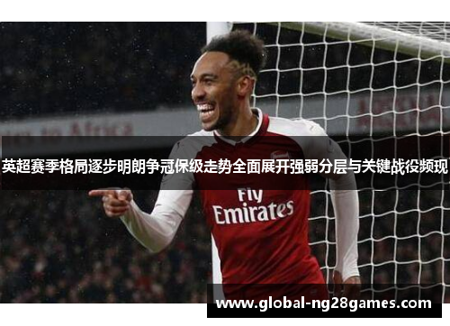 英超赛季格局逐步明朗争冠保级走势全面展开强弱分层与关键战役频现