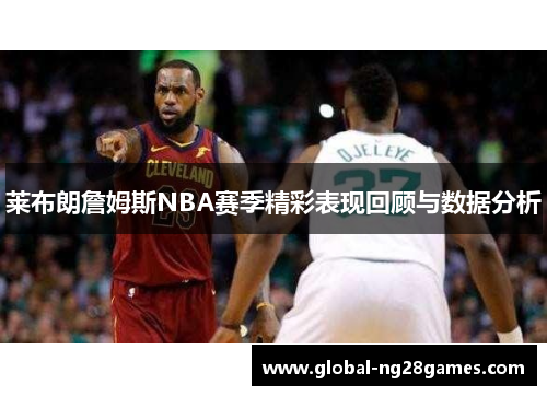 莱布朗詹姆斯NBA赛季精彩表现回顾与数据分析