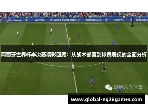 葡萄牙世界杯半决赛精彩回顾：从战术部署到球员表现的全面分析