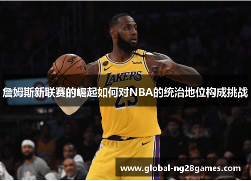 詹姆斯新联赛的崛起如何对NBA的统治地位构成挑战