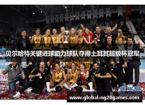 贝尔哈特关键进球助力球队夺得土耳其超级杯冠军 贝尔哈特关键进球助力球队夺得土耳其超级杯冠军