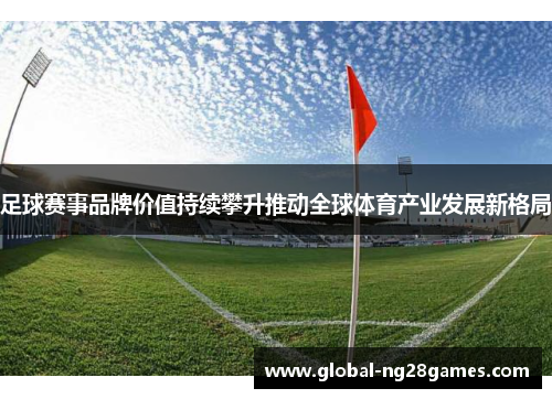 足球赛事品牌价值持续攀升推动全球体育产业发展新格局