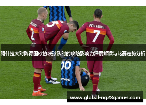 阿什拉夫对阵德国欧协联球队时的攻防影响力深度解读与比赛走势分析