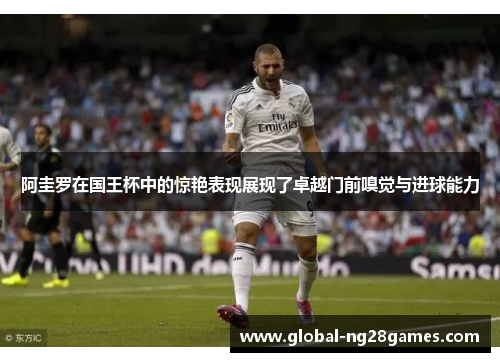阿圭罗在国王杯中的惊艳表现展现了卓越门前嗅觉与进球能力