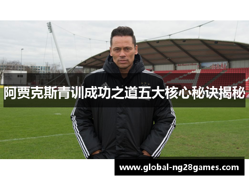阿贾克斯青训成功之道五大核心秘诀揭秘